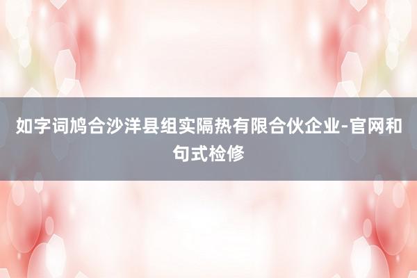 如字词鸠合沙洋县组实隔热有限合伙企业-官网和句式检修