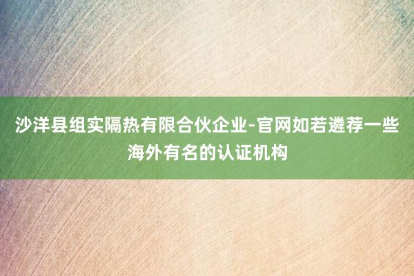 沙洋县组实隔热有限合伙企业-官网如若遴荐一些海外有名的认证机构