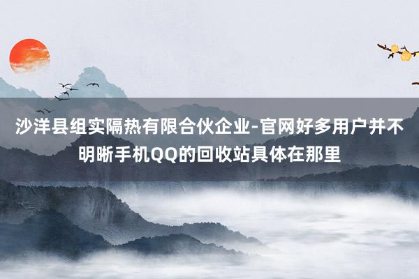沙洋县组实隔热有限合伙企业-官网好多用户并不明晰手机QQ的回收站具体在那里